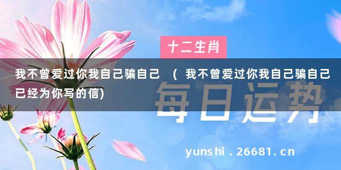 我不曾爱过你我自己骗自己 (我不曾爱过你我自己骗自己已经为你写的信)